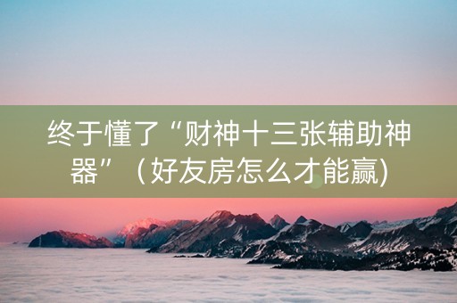 终于懂了“财神十三张辅助神器”（好友房怎么才能赢)