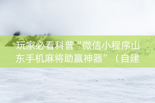 玩家必看科普“微信小程序山东手机麻将助赢神器”（自建房怎么赢)