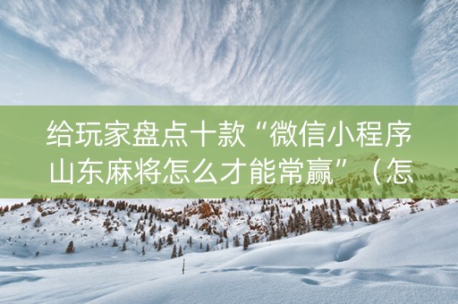 给玩家盘点十款“微信小程序山东麻将怎么才能常赢”（怎么让系统给你发好牌)