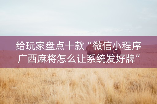 给玩家盘点十款“微信小程序广西麻将怎么让系统发好牌”（是否能开挂)