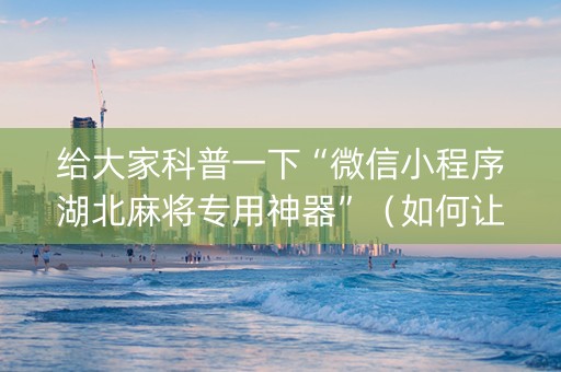 给大家科普一下“微信小程序湖北麻将专用神器”（如何让系统发好牌)