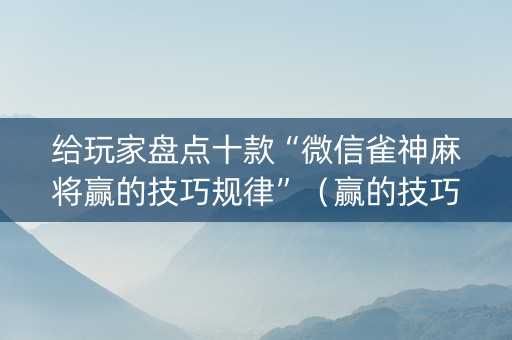 给玩家盘点十款“微信雀神麻将赢的技巧规律”（赢的技巧规律)