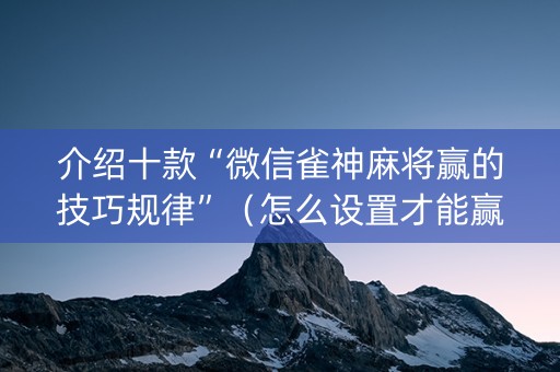 介绍十款“微信雀神麻将赢的技巧规律”（怎么设置才能赢)