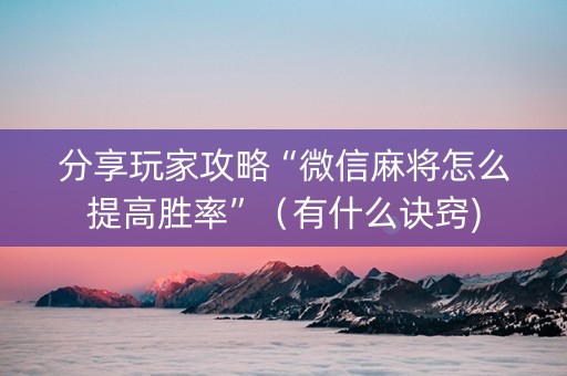 分享玩家攻略“微信麻将怎么提高胜率”（有什么诀窍)