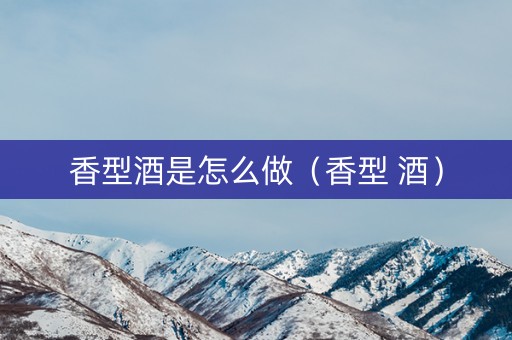 香型酒是怎么做（香型 酒）