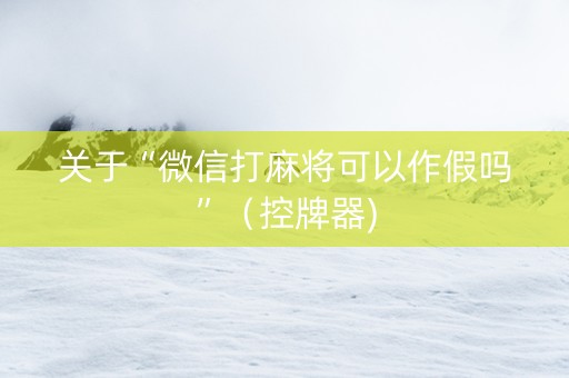 关于“微信打麻将可以作假吗”（控牌器)