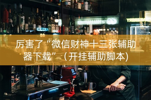 厉害了“微信财神十三张辅助器下载”（开挂辅助脚本)