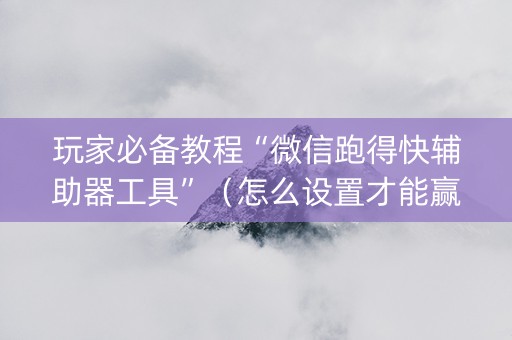 玩家必备教程“微信跑得快辅助器工具”（怎么设置才能赢)
