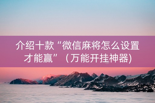 介绍十款“微信麻将怎么设置才能赢”（万能开挂神器)