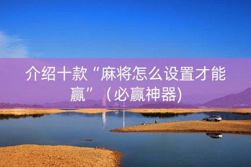介绍十款“麻将怎么设置才能赢”（必赢神器)