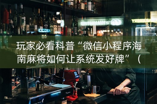 玩家必看科普“微信小程序海南麻将如何让系统发好牌”（辅助器下载)