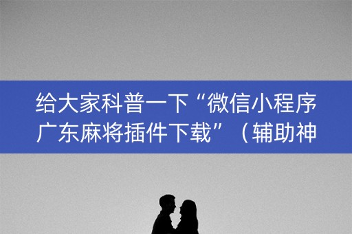 给大家科普一下“微信小程序广东麻将插件下载”（辅助神器免费)