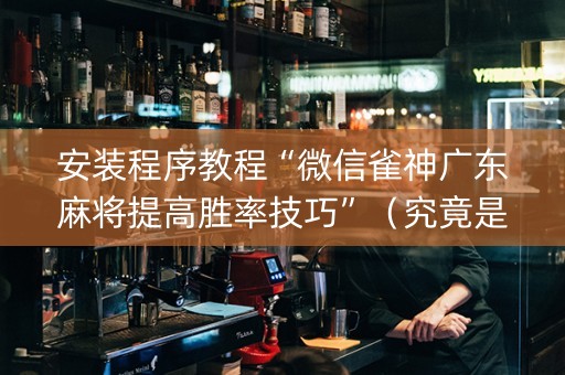 安装程序教程“微信雀神广东麻将提高胜率技巧”（究竟是不是有挂)