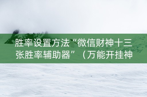 胜率设置方法“微信财神十三张胜率辅助器”（万能开挂神器)
