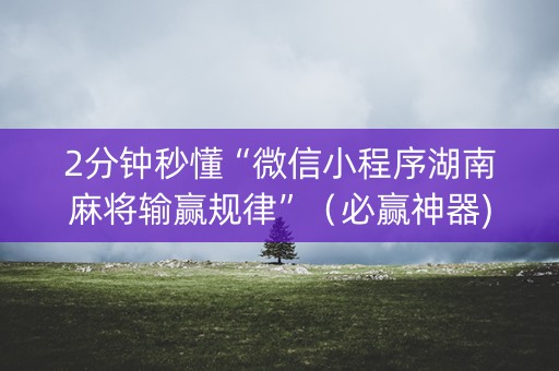 2分钟秒懂“微信小程序湖南麻将输赢规律”（必赢神器)