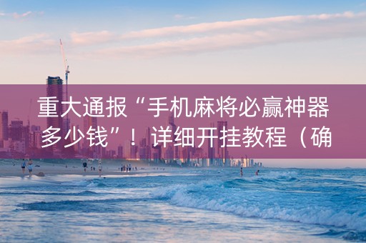 重大通报“手机麻将必赢神器 多少钱”！详细开挂教程（确实真的有挂)-知乎