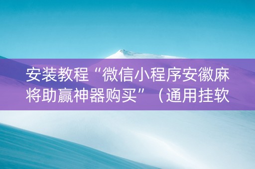 安装教程“微信小程序安徽麻将助赢神器购买”（通用挂软件多少钱)