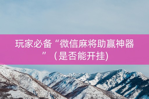 玩家必备“微信麻将助赢神器”（是否能开挂)