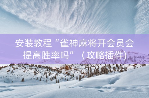 安装教程“雀神麻将开会员会提高胜率吗”（攻略插件)