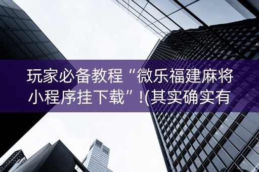 玩家必备教程“微乐福建麻将小程序挂下载”!(其实确实有挂)-知乎