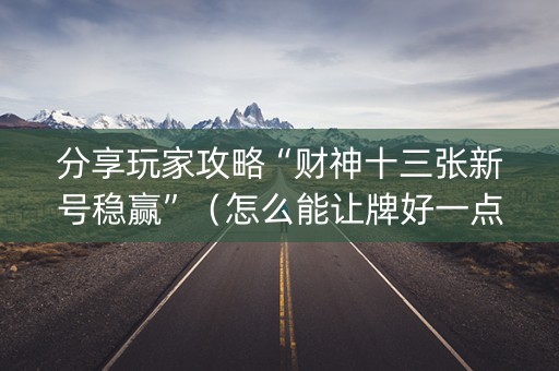 分享玩家攻略“财神十三张新号稳赢”（怎么能让牌好一点)