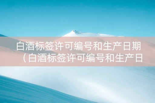 白酒标签许可编号和生产日期（白酒标签许可编号和生产日期不一致）