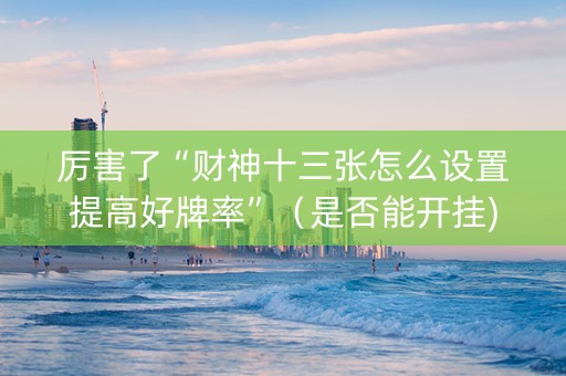 厉害了“财神十三张怎么设置提高好牌率”（是否能开挂)