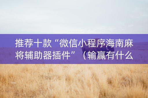 推荐十款“微信小程序海南麻将辅助器插件”（输赢有什么规律)