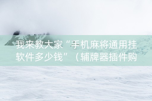 我来教大家“手机麻将通用挂软件多少钱”（辅牌器插件购买)