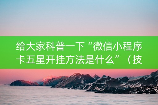 给大家科普一下“微信小程序卡五星开挂方法是什么”（技巧和打好牌方法)