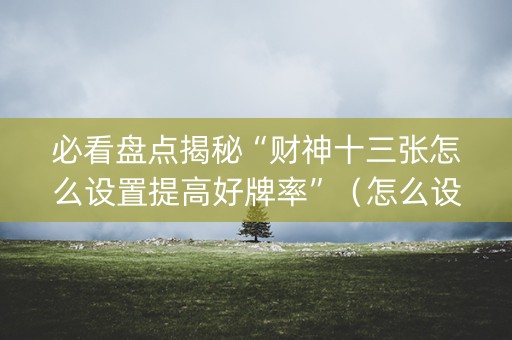必看盘点揭秘“财神十三张怎么设置提高好牌率”（怎么设置才能赢)