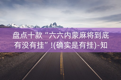 盘点十款“六六内蒙麻将到底有没有挂”!(确实是有挂)-知乎