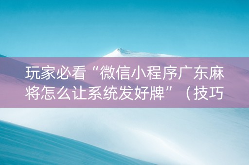玩家必看“微信小程序广东麻将怎么让系统发好牌”（技巧和打好牌方法)