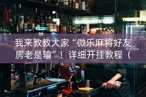 我来教教大家“微乐麻将好友房老是输”！详细开挂教程（确实真的有挂)-知乎