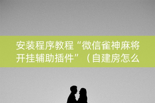 安装程序教程“微信雀神麻将开挂辅助插件”（自建房怎么拿好牌)