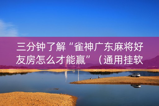 三分钟了解“雀神广东麻将好友房怎么才能赢”（通用挂软件多少钱)