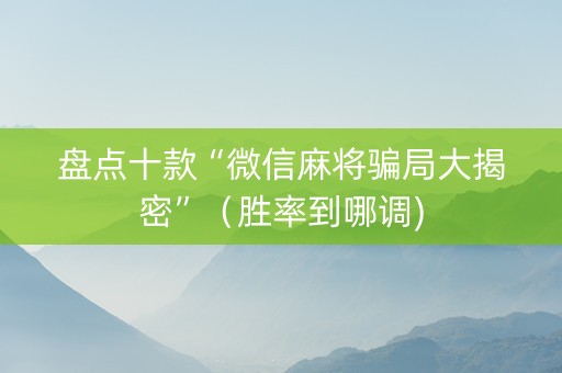 盘点十款“微信麻将骗局大揭密”（胜率到哪调)