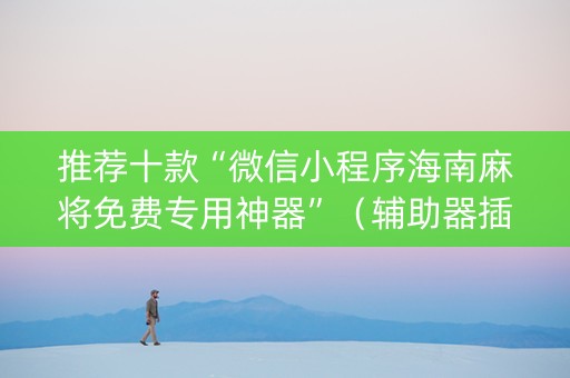 推荐十款“微信小程序海南麻将免费专用神器”（辅助器插件)