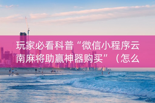 玩家必看科普“微信小程序云南麻将助赢神器购买”（怎么提高胜率)