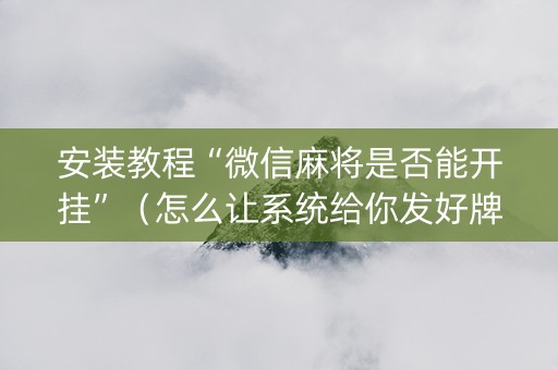 安装教程“微信麻将是否能开挂”（怎么让系统给你发好牌)