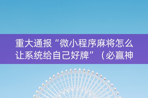 重大通报“微小程序麻将怎么让系统给自己好牌”（必赢神器辅助器)
