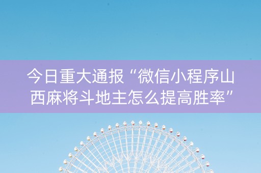 今日重大通报“微信小程序山西麻将斗地主怎么提高胜率”（软件出售)