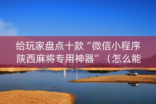 给玩家盘点十款“微信小程序陕西麻将专用神器”（怎么能让牌好一点)