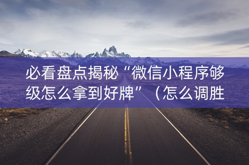必看盘点揭秘“微信小程序够级怎么拿到好牌”（怎么调胜率)