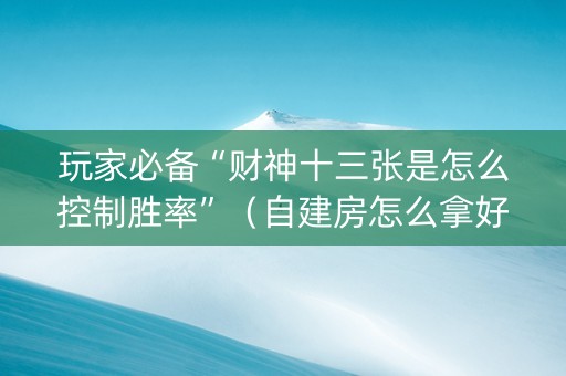 玩家必备“财神十三张是怎么控制胜率”（自建房怎么拿好牌)
