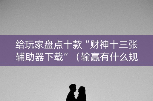 给玩家盘点十款“财神十三张辅助器下载”（输赢有什么规律)
