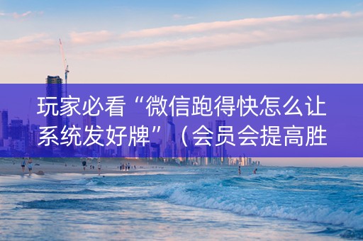 玩家必看“微信跑得快怎么让系统发好牌”（会员会提高胜率吗)