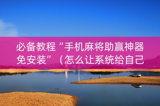 必备教程“手机麻将助赢神器免安装”（怎么让系统给自己好牌)