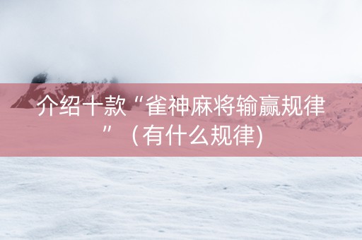 介绍十款“雀神麻将输赢规律”（有什么规律)