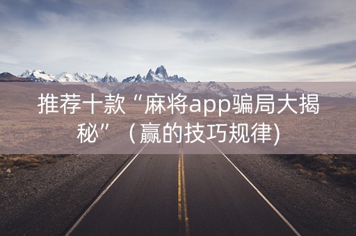 推荐十款“麻将app骗局大揭秘”（赢的技巧规律)